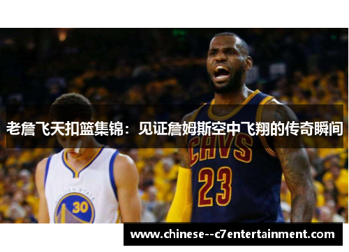 老詹飞天扣篮集锦:见证詹姆斯空中飞翔的传奇瞬间 老詹飞天扣篮集锦:见证詹姆斯空中飞翔的传奇瞬间