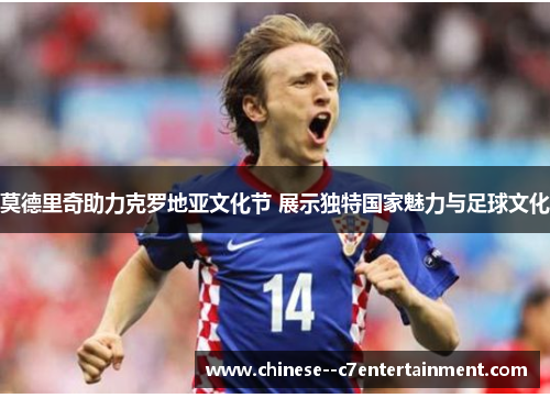莫德里奇助力克罗地亚文化节 展示独特国家魅力与足球文化