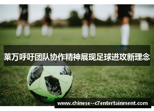 莱万呼吁团队协作精神展现足球进攻新理念 莱万呼吁团队协作精神展现足球进攻新理念