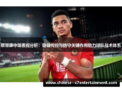 蔡慧康中场表现分析：稳健传控与防守关键作用助力球队战术体系