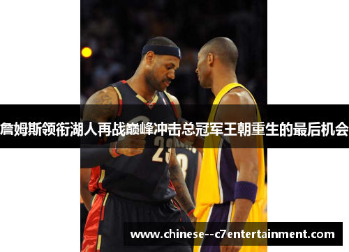 詹姆斯领衔湖人再战巅峰冲击总冠军王朝重生的最后机会 詹姆斯领衔湖人再战巅峰冲击总冠军王朝重生的最后机会
