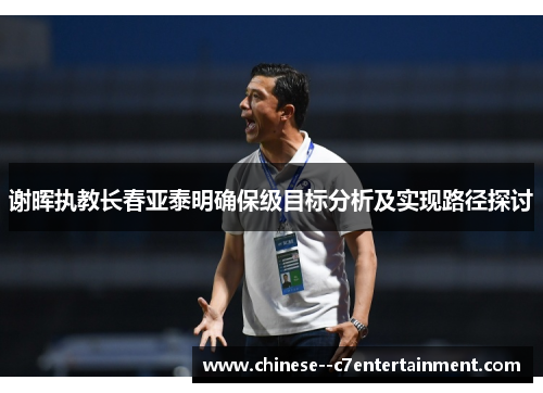 谢晖执教长春亚泰明确保级目标分析及实现路径探讨 谢晖执教长春亚泰明确保级目标分析及实现路径探讨