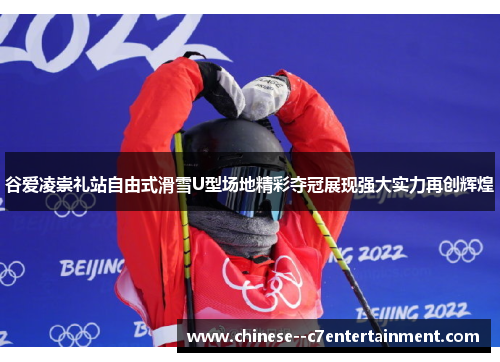谷爱凌崇礼站自由式滑雪U型场地精彩夺冠展现强大实力再创辉煌 谷爱凌崇礼站自由式滑雪U型场地精彩夺冠展现强大实力再创辉煌