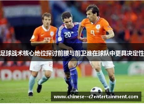 足球战术核心地位探讨前腰与前卫谁在球队中更具决定性