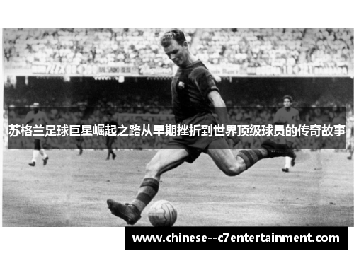 苏格兰足球巨星崛起之路从早期挫折到世界顶级球员的传奇故事