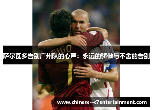 萨尔瓦多告别广州队的心声:永远的骄傲与不舍的告别 萨尔瓦多告别广州队的心声:永远的骄傲与不舍的告别