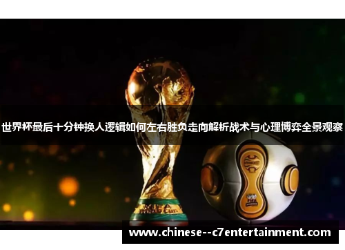 世界杯最后十分钟换人逻辑如何左右胜负走向解析战术与心理博弈全景观察