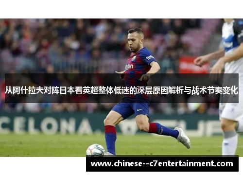 从阿什拉夫对阵日本看英超整体低迷的深层原因解析与战术节奏变化
