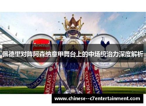 佩德里对阵阿森纳意甲舞台上的中场统治力深度解析 佩德里对阵阿森纳意甲舞台上的中场统治力深度解析
